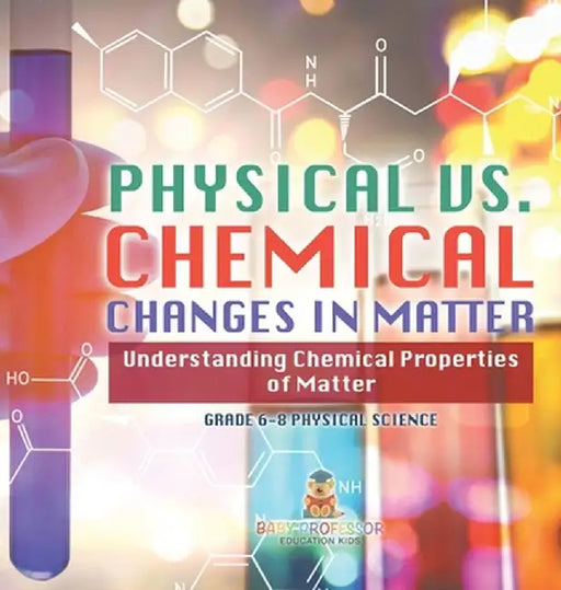 Physical vs. Chemical Changes in Matter Understanding Chemical Properties of Matter Grade 6-8 Physical Science by Baby Professor