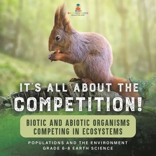 It's All About The Competition! Biotic and Abiotic Organisms Competing in Ecosystems Populations and the Environment Grade 6-8 Earth Science by Baby Professor