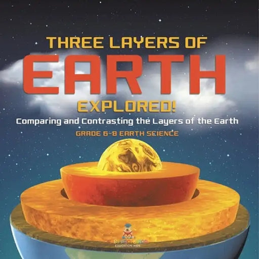 Three Layers of Earth Explored! Comparing and Contrasting the Layers of the Earth Grade 6-8 Earth Science by Baby Professor
