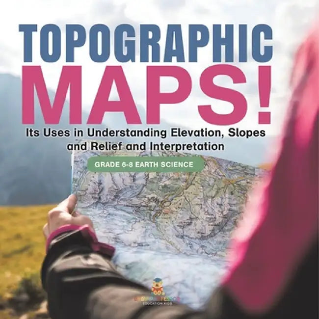 Topographic Maps! Its Uses in Understanding Elevation, Slopes and Relief and Interpretation Grade 6-8 Earth Science by Baby Professor