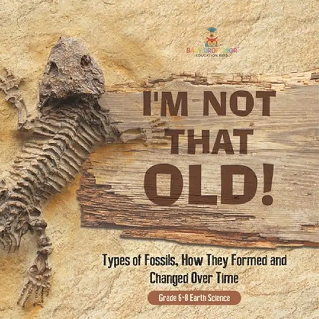 I'm Not That Old! Types of Fossils, How They Formed and Changed Over Time Grade 6-8 Earth Science by Baby Professor
