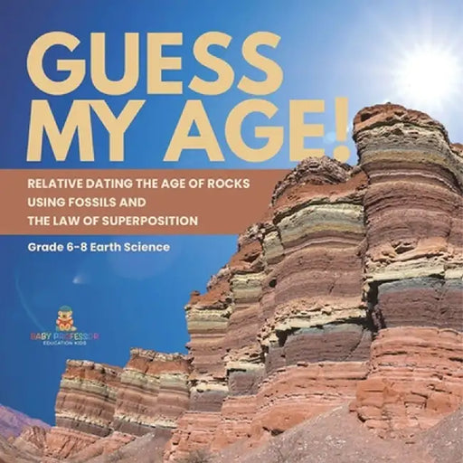 Guess My Age! Relative Dating the Age of Rocks using Fossils and the Law of Superposition Grade 6-8 Earth Science by Baby Professor