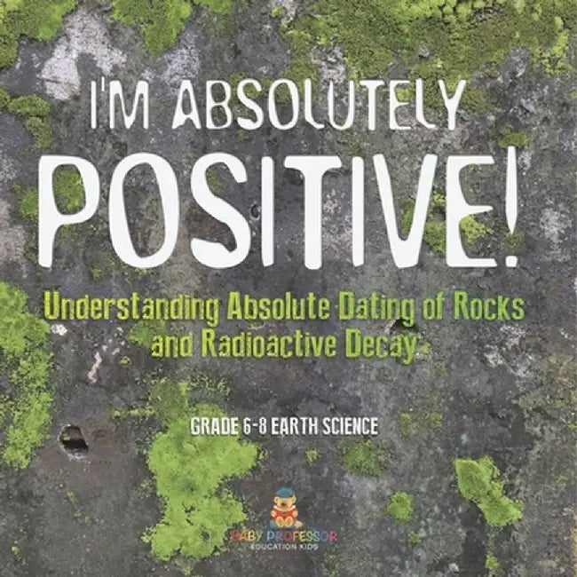 I'm Absolutely Positive! Understanding Absolute Dating of Rocks and Radioactive Decay Grade 6-8 Earth Science by Baby Professor