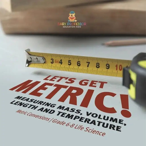 Let's Get Metric! Measuring Mass, Volume, Length and Temperature Metric Conversions Grade 6-8 Life Science by Baby Professor