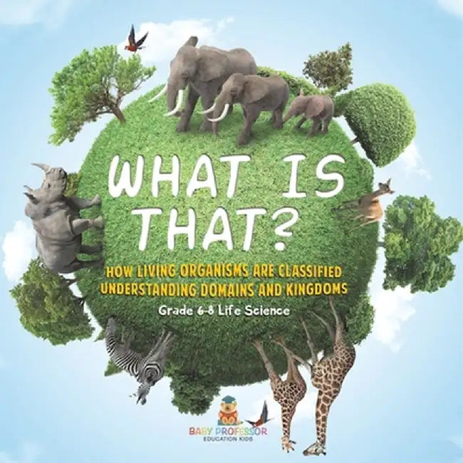 What is That? How Living Organisms are Classified Understanding Domains and Kingdoms Grade 6-8 Life Science by Baby Professor