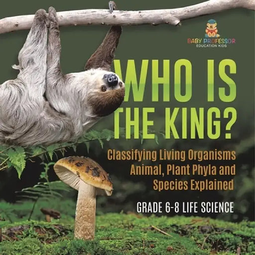Who Is the King? Classifying Living Organisms Animal, Plant Phyla and Species Explained Grade 6-8 Life Science by Baby Professor