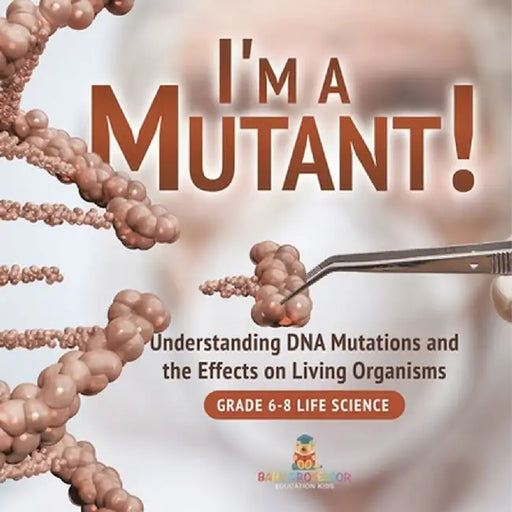 I'm a Mutant! Understanding DNA Mutations and the Effects on Living Organisms Grade 6-8 Life Science by Baby Professor