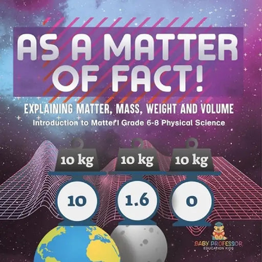 As a Matter of Fact! Explaining Matter, Mass, Weight and Volume Introduction to Matter Grade 6-8 Physical Science by Baby Professor