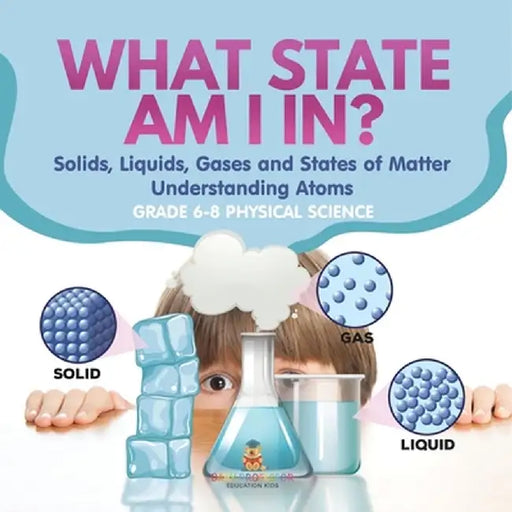 What State am I In? Solids, Liquids, Gases and States of Matter Understanding Atoms Grade 6-8 Physical Science by Baby Professor