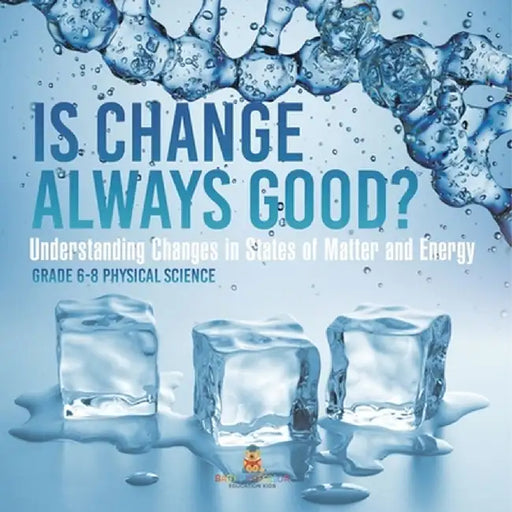 Is Change Always Good? Understanding Changes in States of Matter and Energy Grade 6-8 Physical Science by Baby Professor