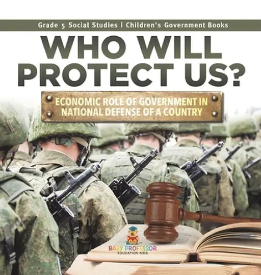 Who Will Protect Us?: Economic Role of Government in National Defense of a Country Grade 5 Social Studies Children's Government Books by Baby Professor