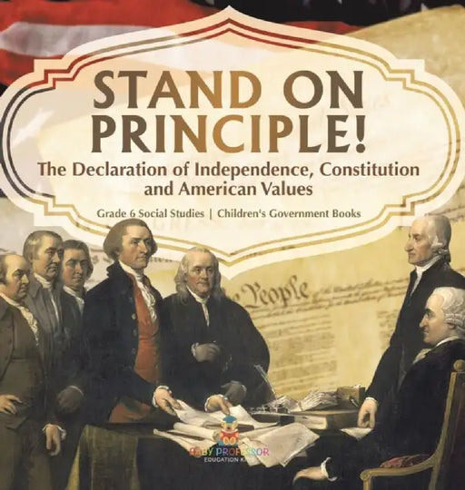 Stand on Principle!: The Declaration of Independence, Constitution and American Values Grade 6 Social Studies Children's Government Books by Baby Professor