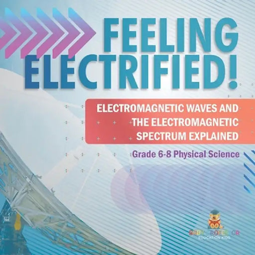 Feeling Electrified! Electromagnetic Waves and Electromagnetic Spectrum Explained Grade 6-8 Physical Science by Baby Professor