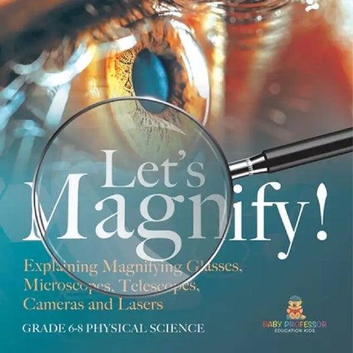 Let's Magnify! Explaining Magnifying Glasses, Microscopes, Telescopes, Cameras and Lasers Grade 6-8 Physical Science by Baby Professor