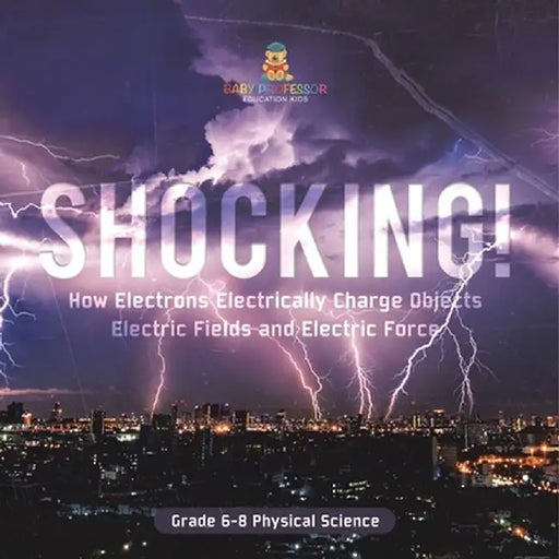 Shocking! How Electrons Electrically Charge Objects Electric Fields and Electric Force Grade 6-8 Physical Science by Baby Professor