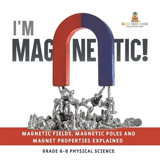 I'm Magnetic! Magnetic Fields, Magnetic Poles and Magnet Properties Explained Grade 6-8 Physical Science by Baby Professor