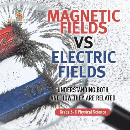 Magnetic Fields vs Electric Fields Understanding Both and How they are Related Grade 6-8 Physical Science by Baby Professor