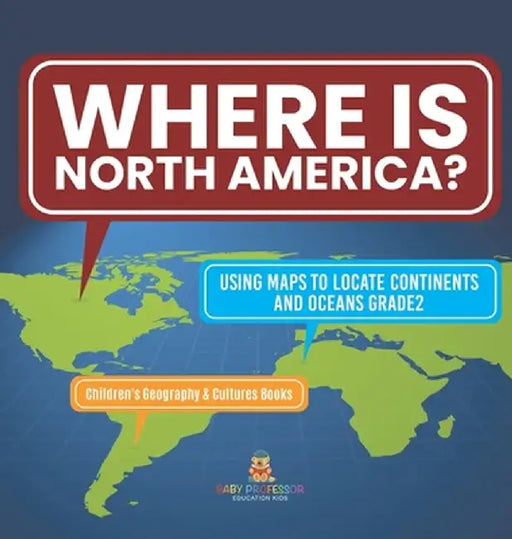Where Is North America? Using Maps to Locate Continents and Oceans Grade2 Children's Geography & Cultures Books by Baby Professor