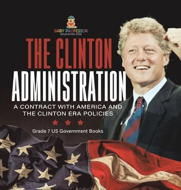 The Clinton Administration A Contract with America and the Clinton Era Policies Grade 7 US Government Books by Baby Professor