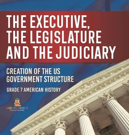 The Executive, the Legislature and the Judiciary! Creation of the US Government Structure Grade 7 American History by Baby Professor