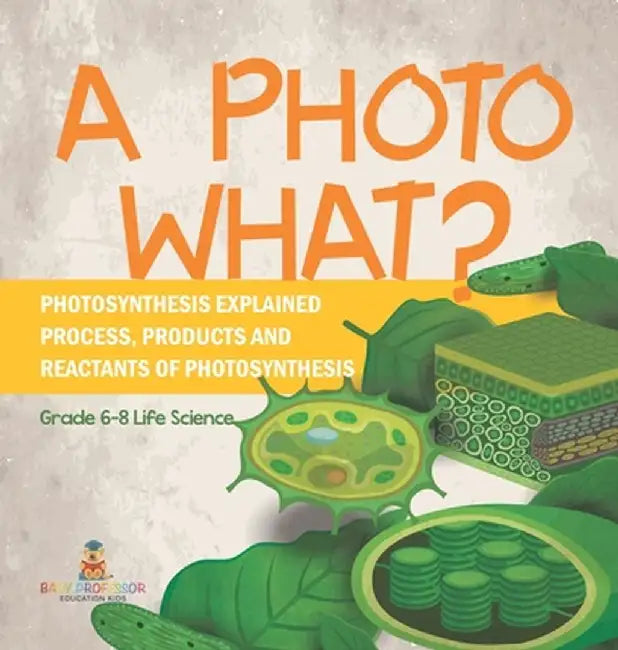 A Photo What? Photosynthesis Explained Process, Products and Reactants of Photosynthesis Grade 6-8 Life Science by Baby Professor