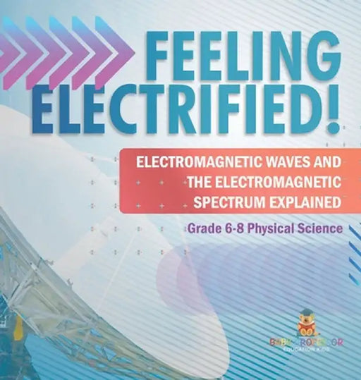 Feeling Electrified! Electromagnetic Waves and Electromagnetic Spectrum Explained Grade 6-8 Physical Science by Baby Professor