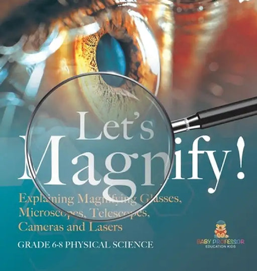 Let's Magnify! Explaining Magnifying Glasses, Microscopes, Telescopes, Cameras and Lasers Grade 6-8 Physical Science by Baby Professor