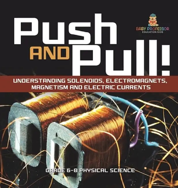 Push and Pull! Understanding Solenoids, Electromagnets, Magnetism and Electric Currents Grade 6-8 Physical Science by Baby Professor