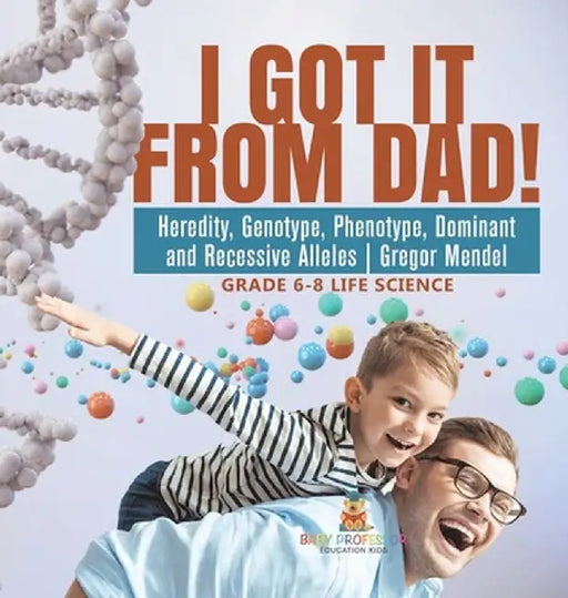I Got it from Dad! Heredity, Genotype, Phenotype, Dominant and Recessive Alleles Gregor Mendel Grade 6-8 Life Science by Baby Professor