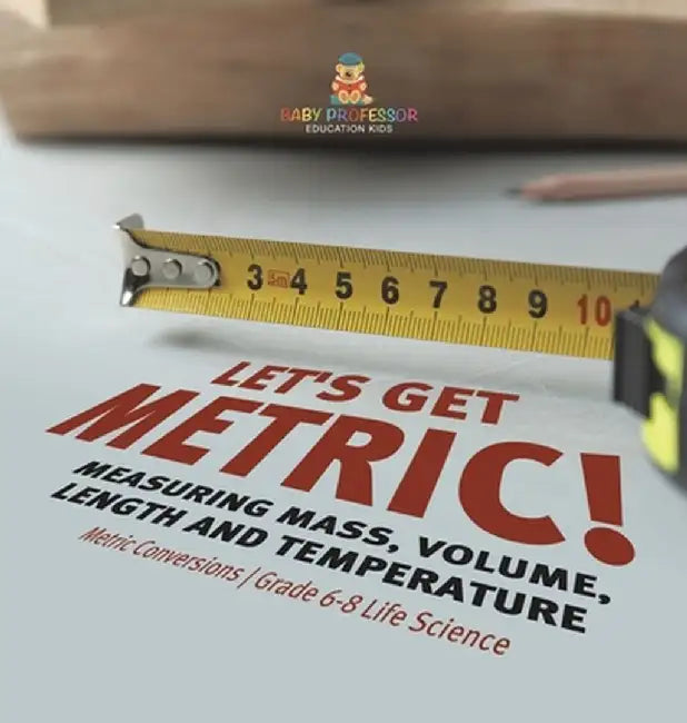 Let's Get Metric! Measuring Mass, Volume, Length and Temperature Metric Conversions Grade 6-8 Life Science by Baby Professor