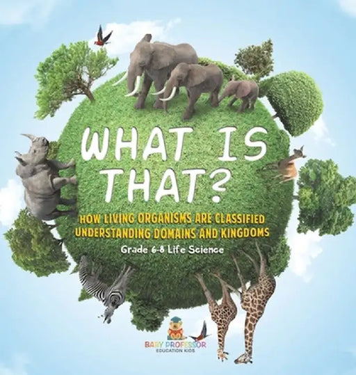 What is That? How Living Organisms are Classified Understanding Domains and Kingdoms Grade 6-8 Life Science by Baby Professor