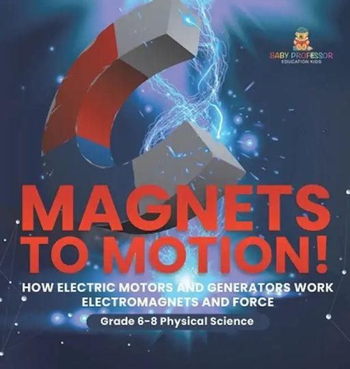 Magnets to Motion! How Electric Motors and Generators Work Electromagnets and Force Grade 6-8 Physical Science by Baby Professor