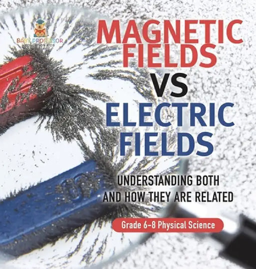 Magnetic Fields vs Electric Fields Understanding Both and How they are Related Grade 6-8 Physical Science by Baby Professor