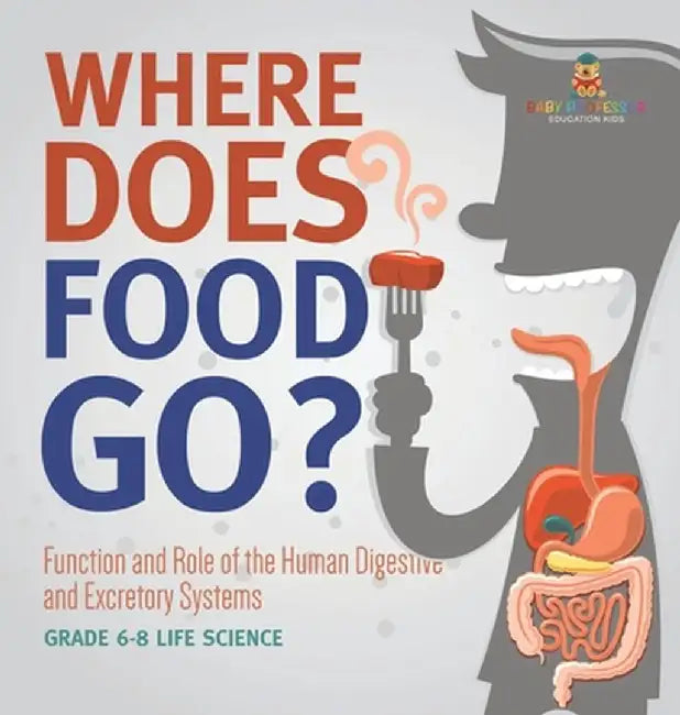 Where Does Food Go? Function and Role of the Human Digestive and Excretory Systems Grade 6-8 Life Science by Baby Professor