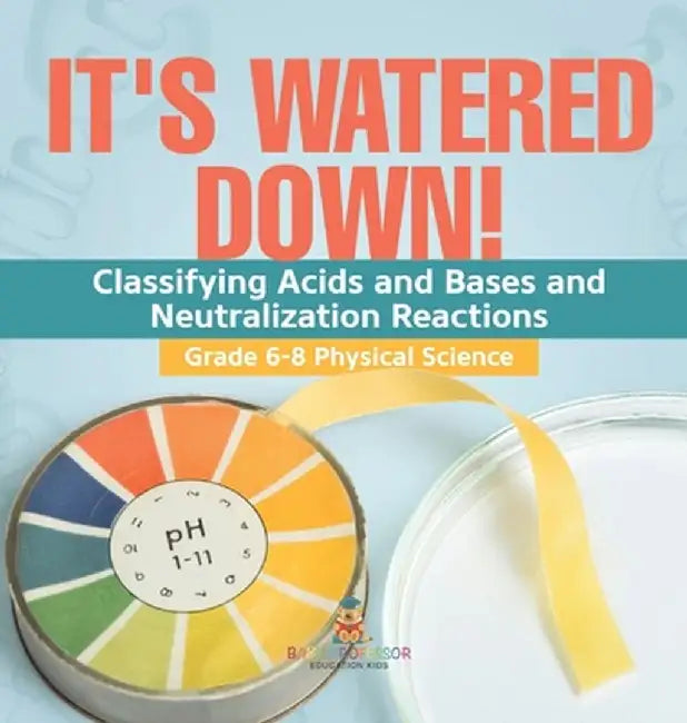 It's Watered Down! Classifying Acids and Bases and Neutralization Reactions Grade 6-8 Physical Science by Baby Professor