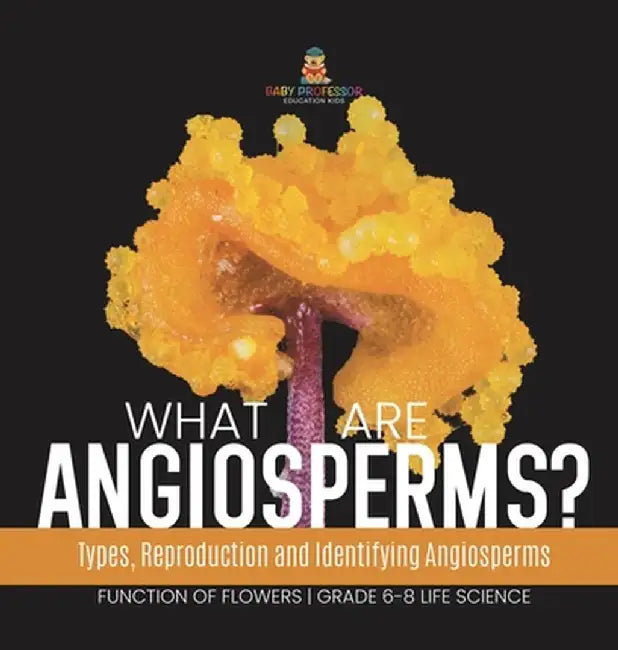 What are Angiosperms? Types, Reproduction and Identifying Angiosperms Function of Flowers Grade 6-8 Life Science by Baby Professor