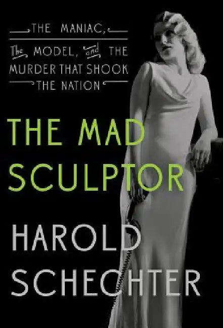 The Mad Sculptor: The Maniac, the Model, and the Murder That Shook the Nation by Harold Schechter