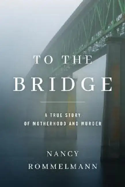 To the Bridge: A True Story of Motherhood and Murder by Nancy Rommelmann