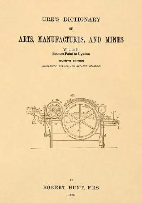 Ure's Dictionary of Arts, Manufactures and Mines; Volume Ib: Bronze Paint to Cystine by Robert Hunt