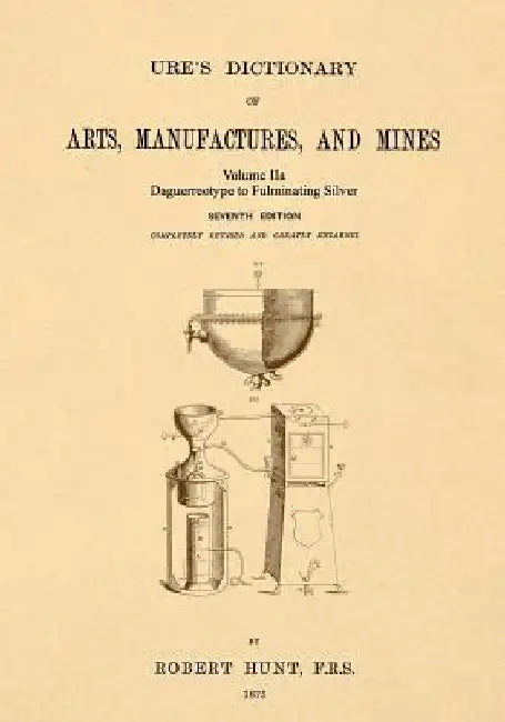 Ure's Dictionary of Arts, Manufactures and Mines; Volume IIa: Daguerreotype to Fulminating Silver by Robert Hunt