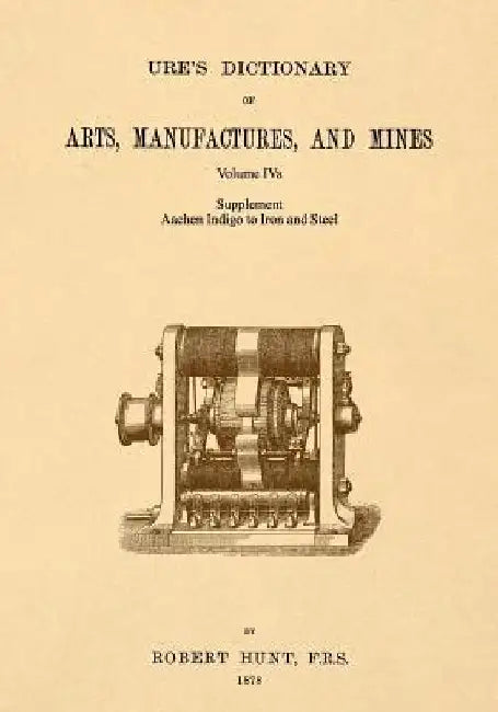 Ure's Dictionary of Arts, Manufactures and Mines; Volume IVa: Supplement - Aachen Indigo to Iron and Steel by Robert Hunt