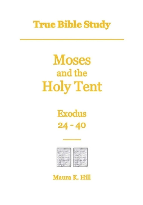 True Bible Study - Moses and the Holy Tent Exodus 24-40 by Maura K. Hill