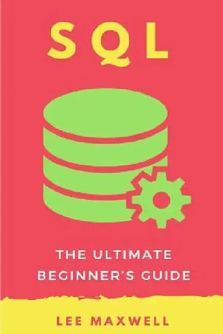 SQL: The Ultimate Beginner's Guide by Lee Maxwell