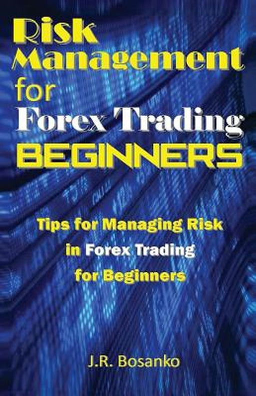 Risk Management for Forex Trading Beginners: Tips for Managing Risk in Forex Trading for Beginners by Bosanko, J. R.