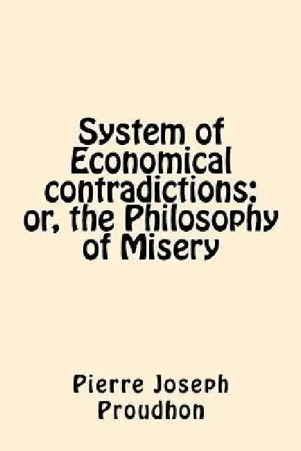 System of Economical contradictions: or, the Philosophy of Misery by Pierre-Joseph Proudhon