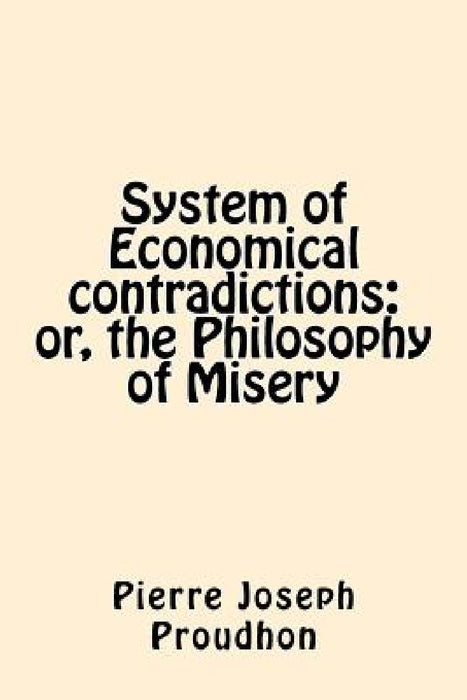 System of Economical contradictions: or, the Philosophy of Misery by Pierre-Joseph Proudhon