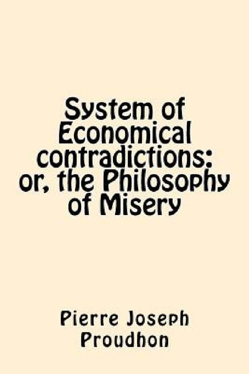 System of Economical contradictions: or, the Philosophy of Misery by Pierre-Joseph Proudhon