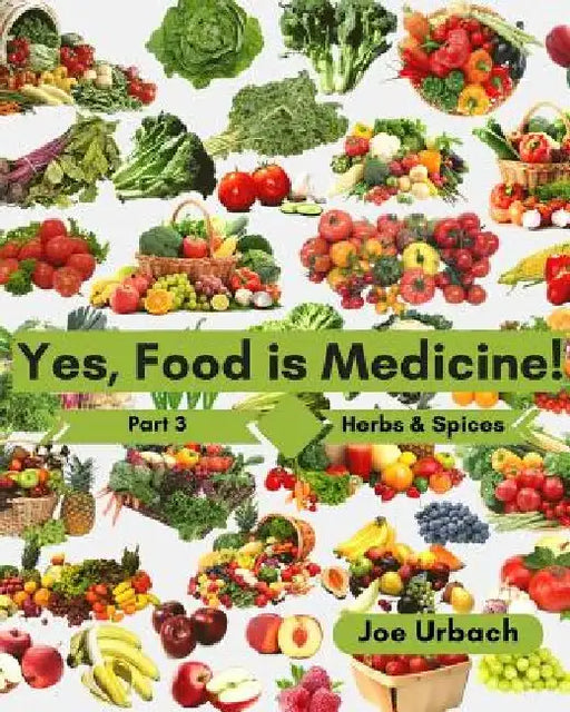 Yes, Food IS Medicine - Book 3: Herbs & Spices: A Guide to Understanding, Growing and Eating Phytonutrient-Rich, Antioxidant-Dense Foods by Joe Urbach