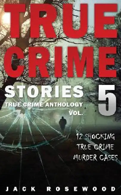 True Crime Stories Volume 5: 12 Shocking True Crime Murder Cases by Jack Rosewood