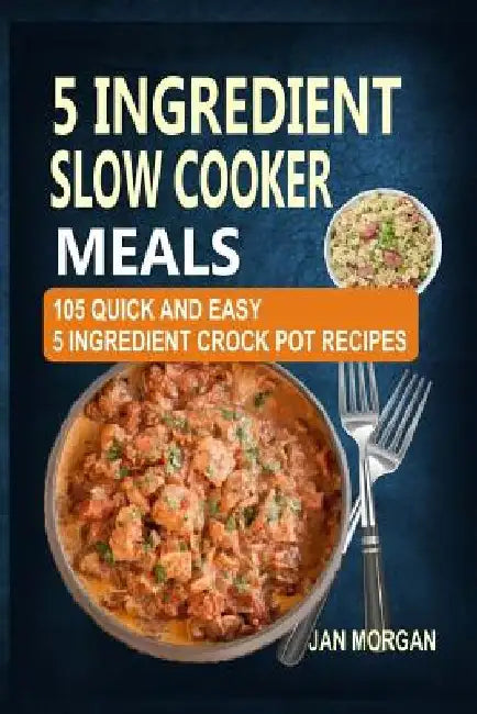 5 Ingredient Slow Cooker Meals: 105 Quick and Easy 5 Ingredient Crock Pot Recipes by Jan Morgan